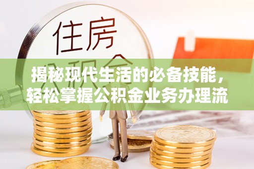 安吉揭秘现代生活的必备技能，轻松掌握公积金业务办理流程