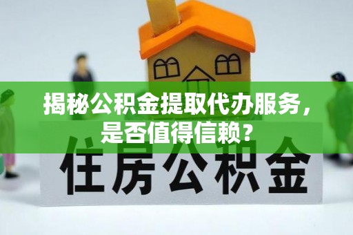 安吉揭秘公积金提取代办服务，是否值得信赖？